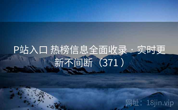 P站入口 热榜信息全面收录 · 实时更新不间断（371 ）
