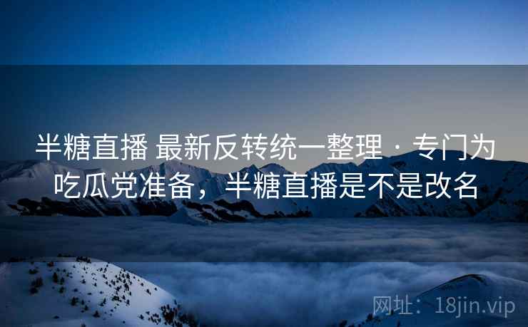 半糖直播 最新反转统一整理 · 专门为吃瓜党准备，半糖直播是不是改名