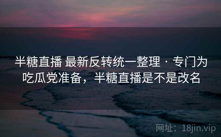 半糖直播 最新反转统一整理 · 专门为吃瓜党准备，半糖直播是不是改名