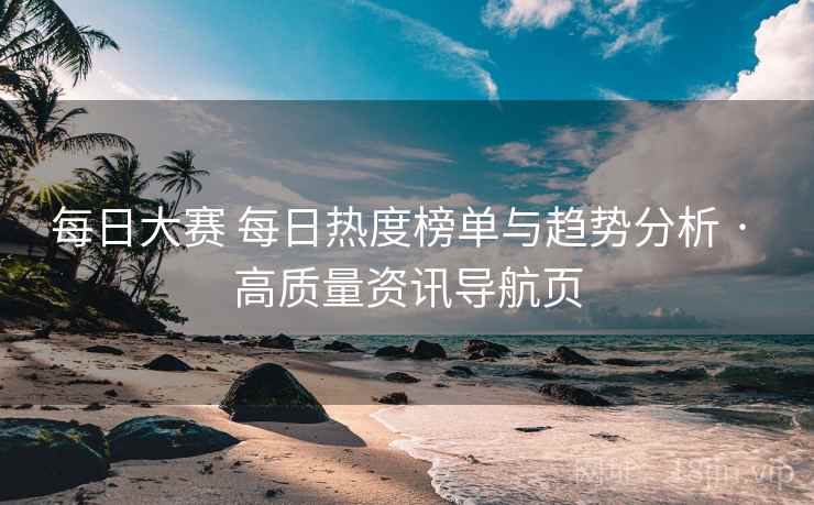 每日大赛 每日热度榜单与趋势分析 · 高质量资讯导航页