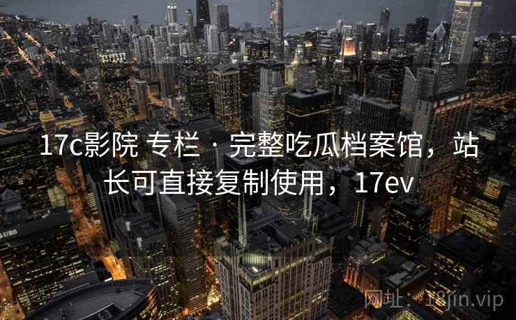 17c影院 专栏 · 完整吃瓜档案馆，站长可直接复制使用，17ev