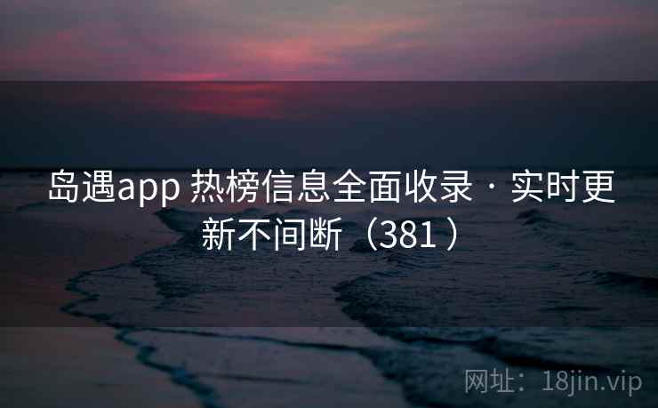 岛遇app 热榜信息全面收录 · 实时更新不间断（381 ）