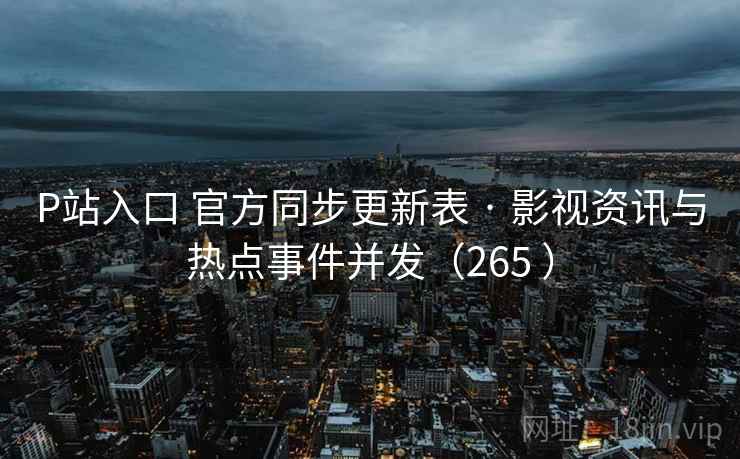 P站入口 官方同步更新表 · 影视资讯与热点事件并发（265 ）