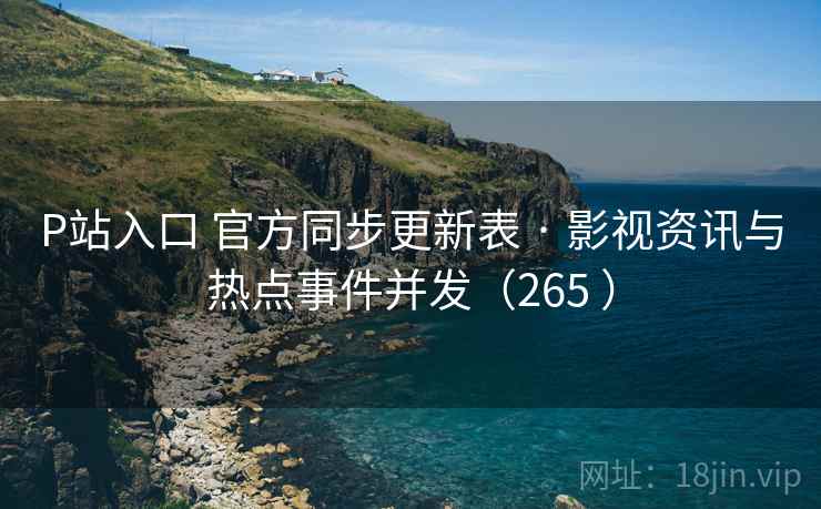 P站入口 官方同步更新表 · 影视资讯与热点事件并发（265 ）