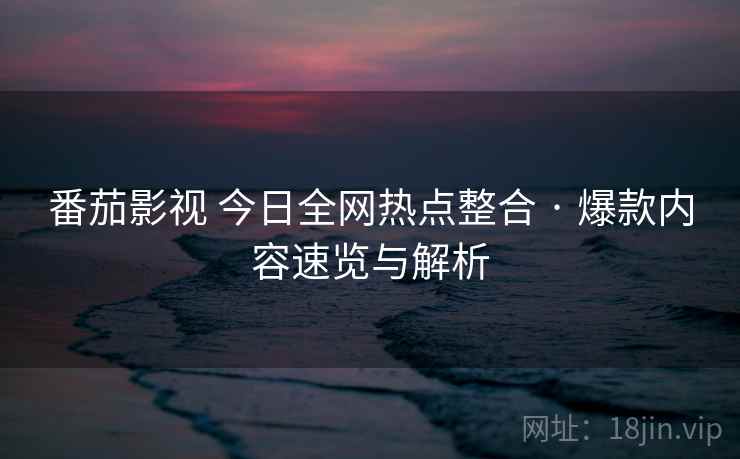 番茄影视 今日全网热点整合 · 爆款内容速览与解析