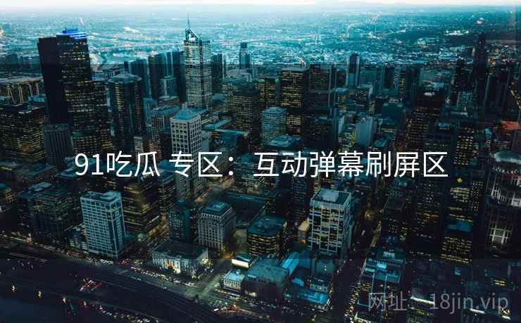 91吃瓜 专区：互动弹幕刷屏区