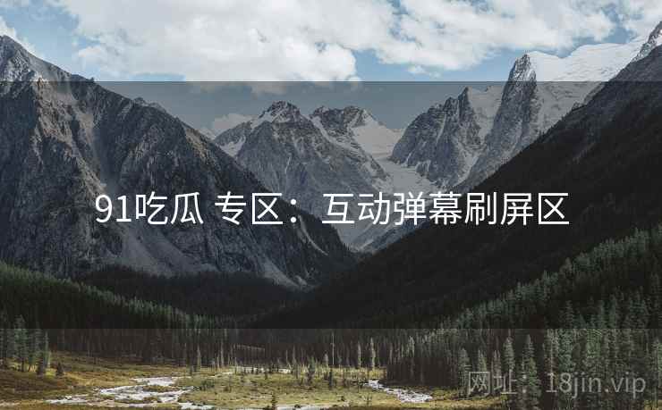 91吃瓜 专区：互动弹幕刷屏区