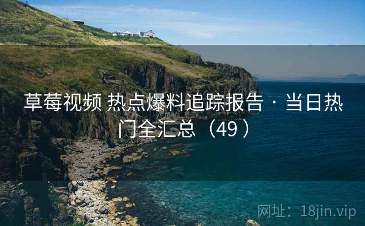 草莓视频 热点爆料追踪报告 · 当日热门全汇总（49 ）