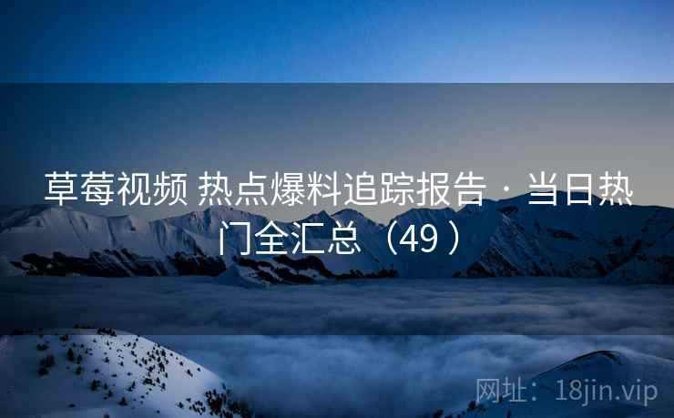 草莓视频 热点爆料追踪报告 · 当日热门全汇总（49 ）
