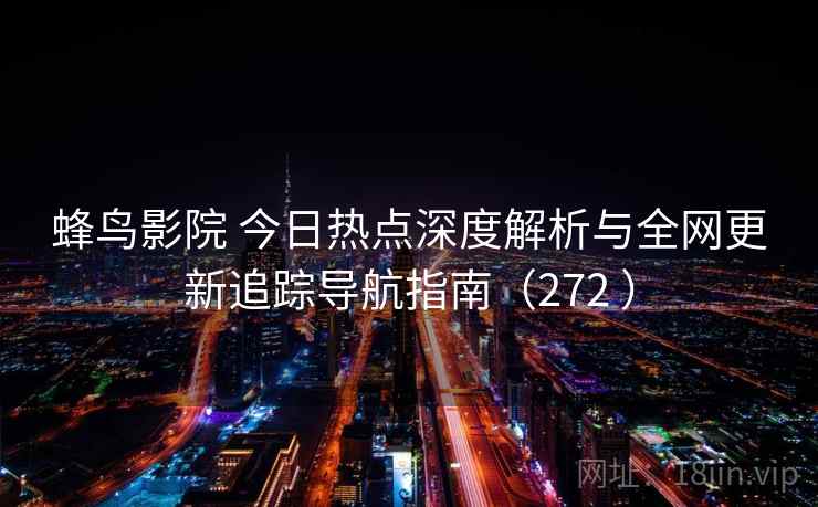 蜂鸟影院 今日热点深度解析与全网更新追踪导航指南（272 ）