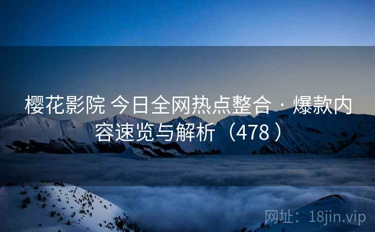 樱花影院 今日全网热点整合 · 爆款内容速览与解析（478 ）