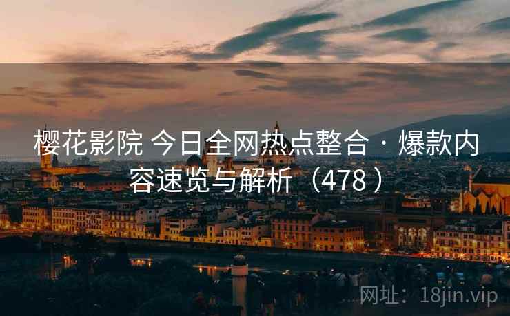樱花影院 今日全网热点整合 · 爆款内容速览与解析（478 ）