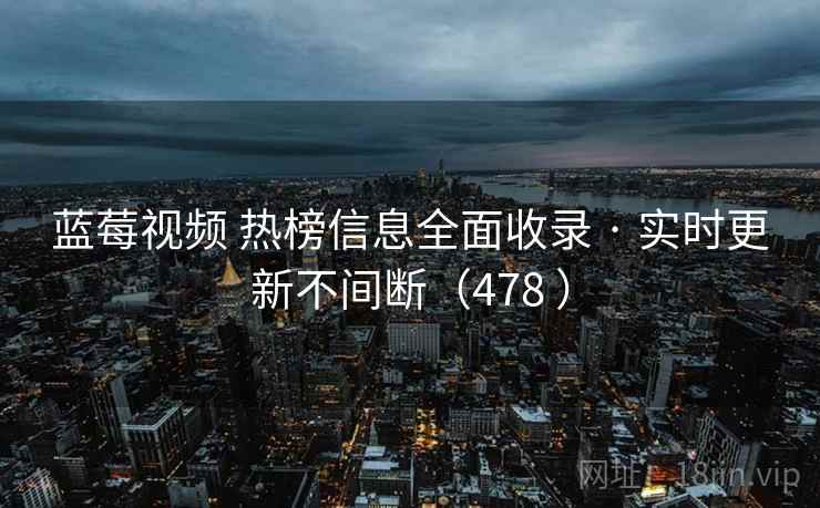 蓝莓视频 热榜信息全面收录 · 实时更新不间断（478 ）