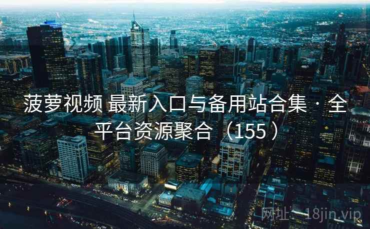 菠萝视频 最新入口与备用站合集 · 全平台资源聚合（155 ）