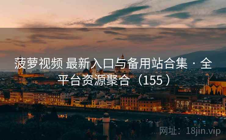 菠萝视频 最新入口与备用站合集 · 全平台资源聚合（155 ）
