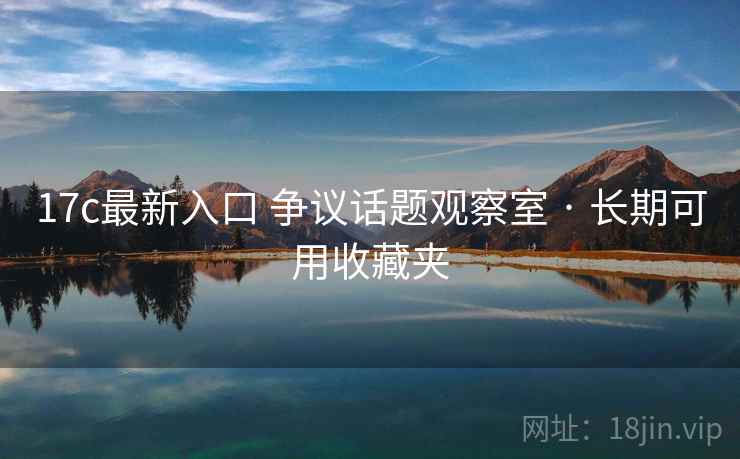 17c最新入口 争议话题观察室 · 长期可用收藏夹