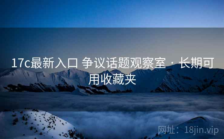 17c最新入口 争议话题观察室 · 长期可用收藏夹