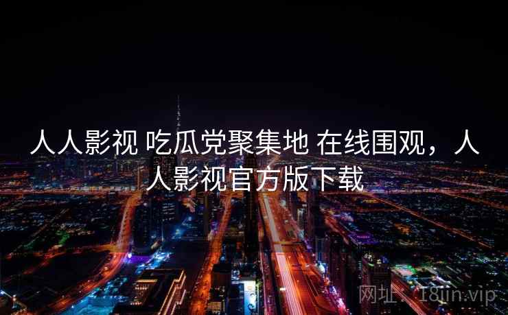 人人影视 吃瓜党聚集地 在线围观，人人影视官方版下载