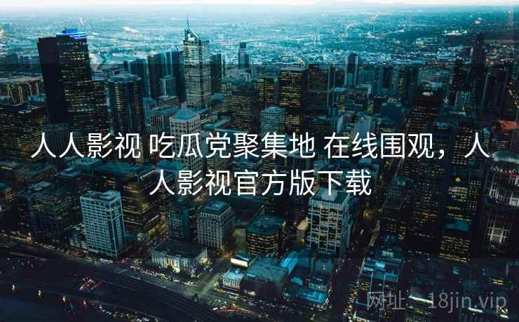 人人影视 吃瓜党聚集地 在线围观，人人影视官方版下载