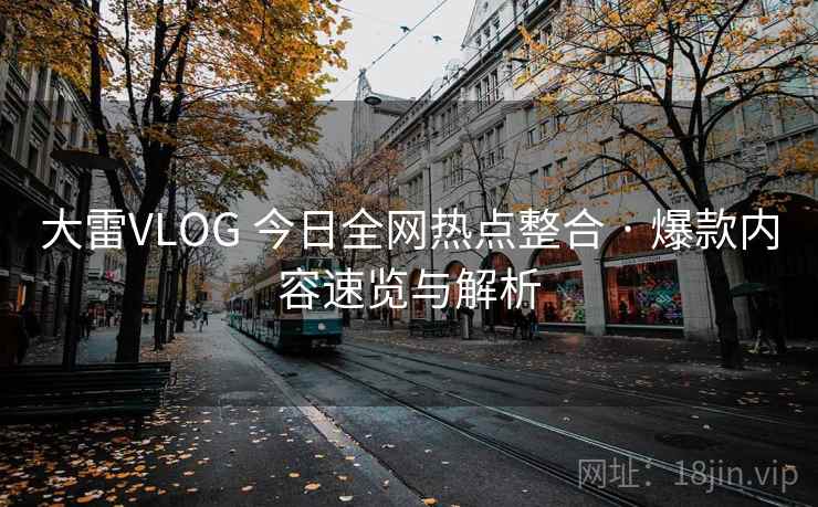 大雷VLOG 今日全网热点整合 · 爆款内容速览与解析