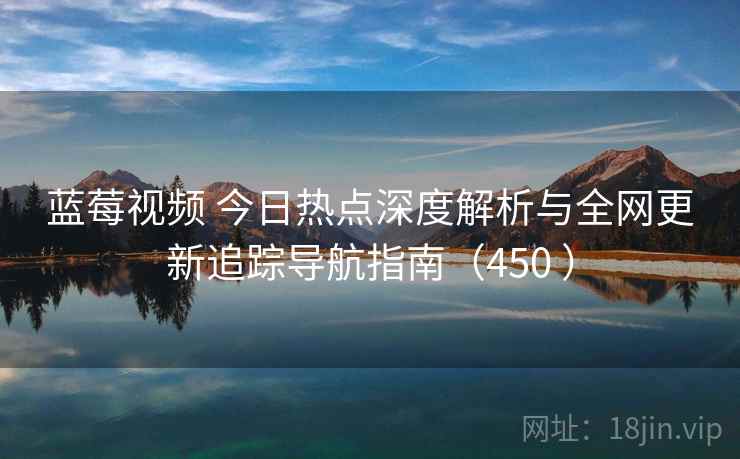 蓝莓视频 今日热点深度解析与全网更新追踪导航指南（450 ）