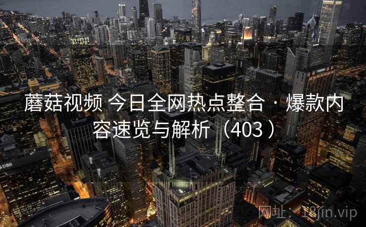 蘑菇视频 今日全网热点整合 · 爆款内容速览与解析（403 ）