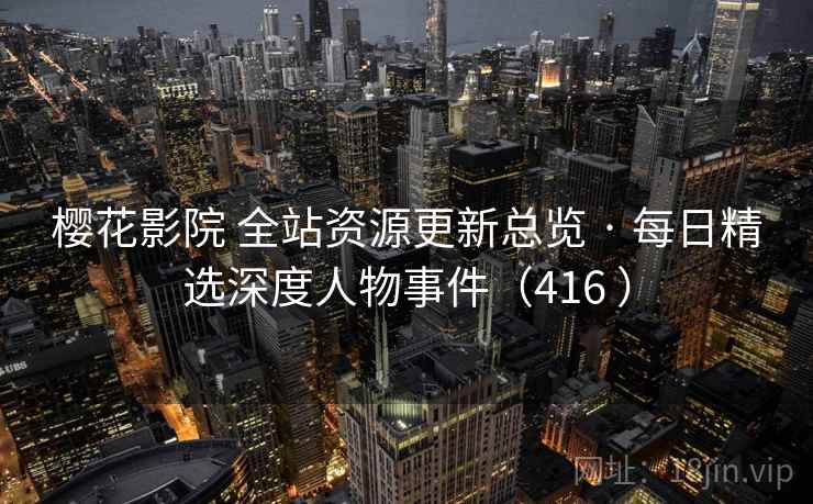 樱花影院 全站资源更新总览 · 每日精选深度人物事件（416 ）