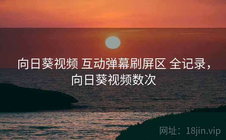向日葵视频 互动弹幕刷屏区 全记录，向日葵视频数次