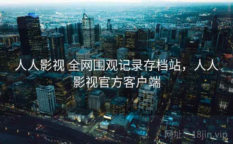 人人影视 全网围观记录存档站，人人影视官方客户端