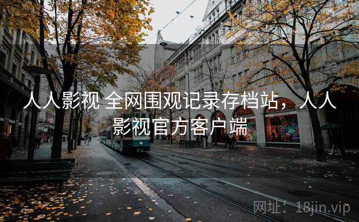 人人影视 全网围观记录存档站，人人影视官方客户端