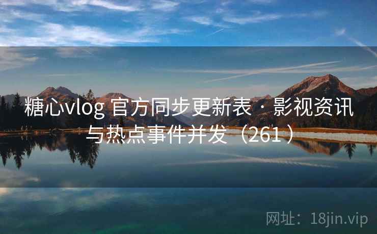 糖心vlog 官方同步更新表 · 影视资讯与热点事件并发（261 ）