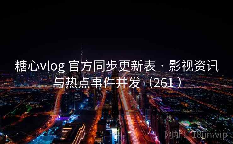 糖心vlog 官方同步更新表 · 影视资讯与热点事件并发（261 ）
