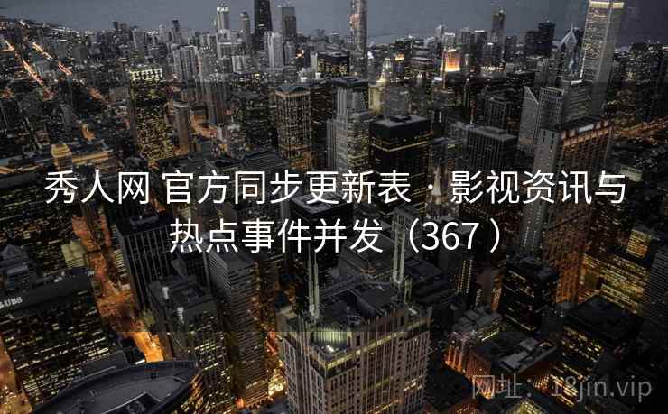 秀人网 官方同步更新表 · 影视资讯与热点事件并发（367 ）