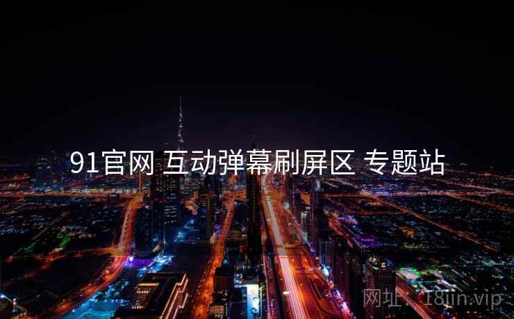 91官网 互动弹幕刷屏区 专题站