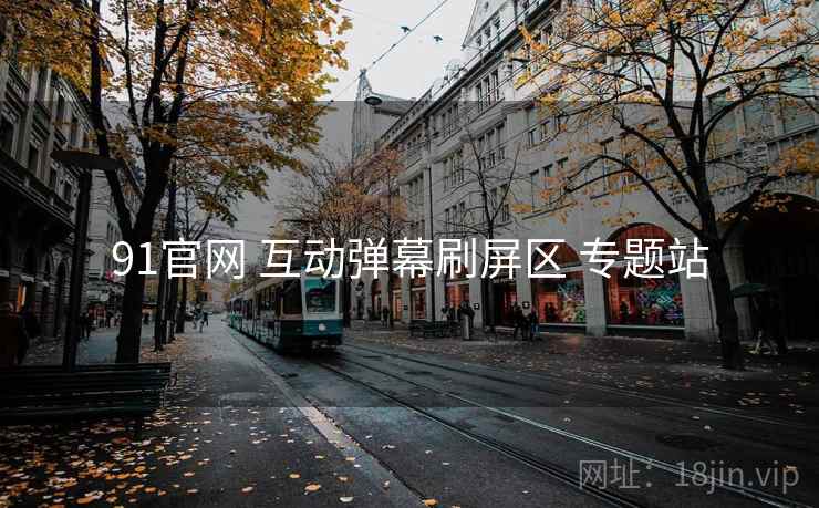 91官网 互动弹幕刷屏区 专题站