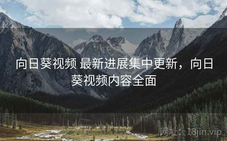 向日葵视频 最新进展集中更新，向日葵视频内容全面