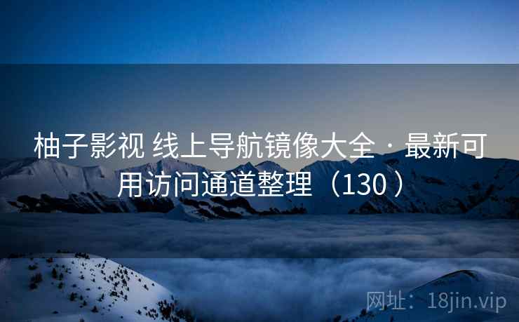 柚子影视 线上导航镜像大全 · 最新可用访问通道整理（130 ）