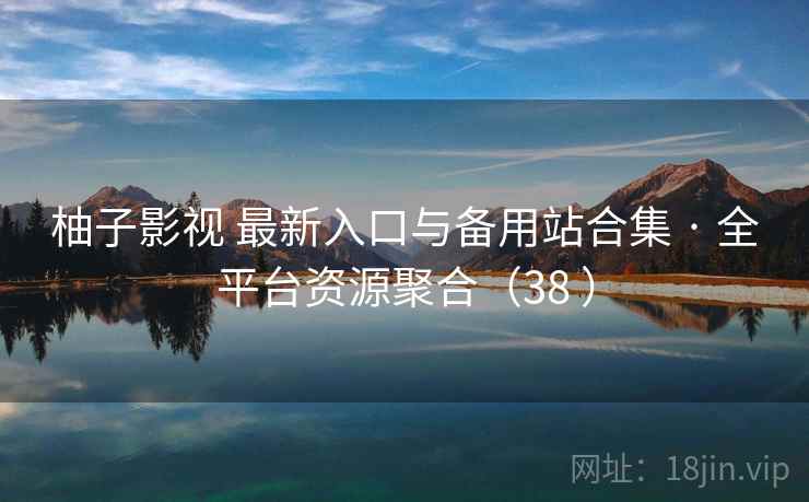 柚子影视 最新入口与备用站合集 · 全平台资源聚合（38 ）