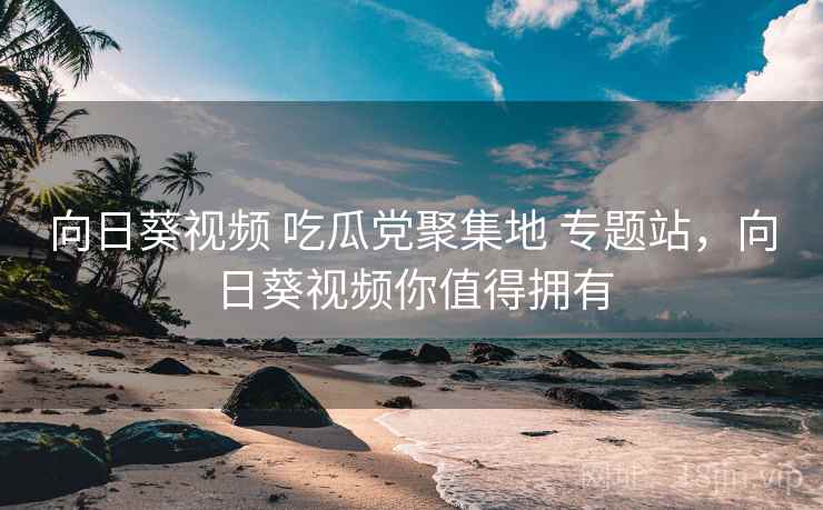 向日葵视频 吃瓜党聚集地 专题站，向日葵视频你值得拥有