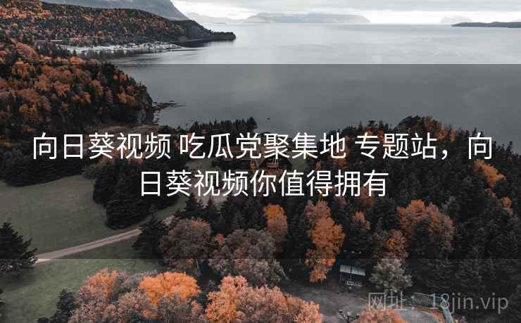 向日葵视频 吃瓜党聚集地 专题站，向日葵视频你值得拥有