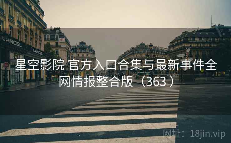 星空影院 官方入口合集与最新事件全网情报整合版（363 ）