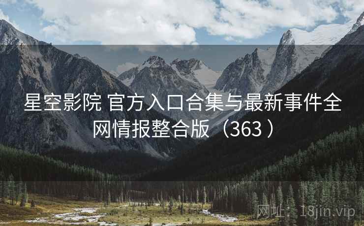 星空影院 官方入口合集与最新事件全网情报整合版（363 ）