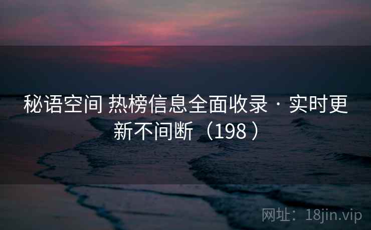 秘语空间 热榜信息全面收录 · 实时更新不间断（198 ）