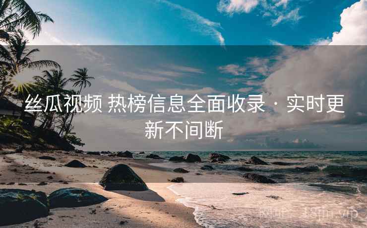 丝瓜视频 热榜信息全面收录 · 实时更新不间断