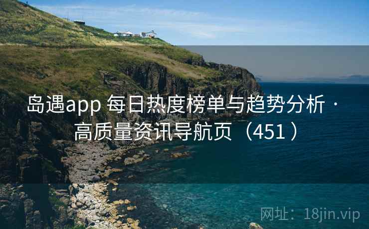岛遇app 每日热度榜单与趋势分析 · 高质量资讯导航页（451 ）