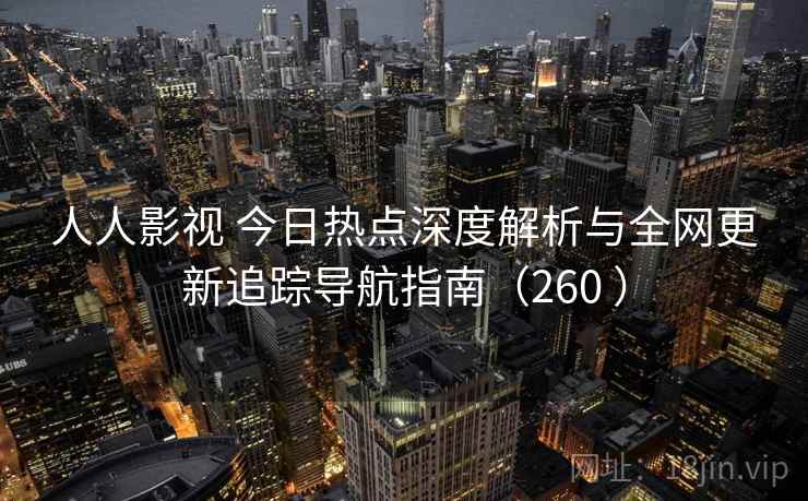 人人影视 今日热点深度解析与全网更新追踪导航指南（260 ）