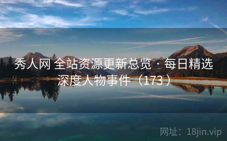秀人网 全站资源更新总览 · 每日精选深度人物事件（173 ）