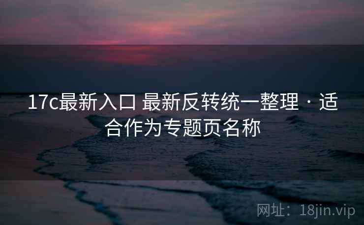 17c最新入口 最新反转统一整理 · 适合作为专题页名称