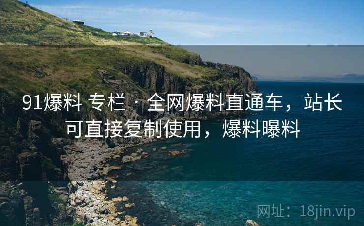 91爆料 专栏 · 全网爆料直通车，站长可直接复制使用，爆料曝料
