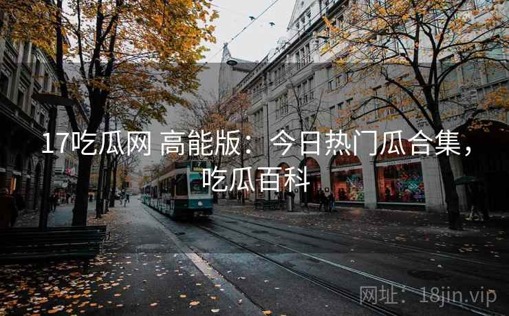 17吃瓜网 高能版：今日热门瓜合集，吃瓜百科